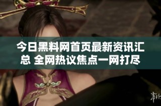 今日黑料网首页最新资讯汇总 全网热议焦点一网打尽