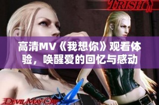 高清MV《我想你》观看体验，唤醒爱的回忆与感动