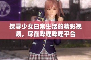 探寻少女日常生活的精彩视频，尽在哔哩哔哩平台