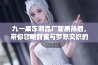 九一果冻制品厂新剧热播，带你领略甜蜜与梦想交织的故事