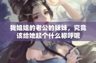 我姐姐的老公的妹妹，究竟该给她起个什么称呼呢