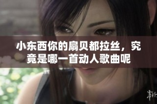 小东西你的扇贝都拉丝，究竟是哪一首动人歌曲呢