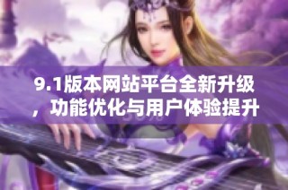 9.1版本网站平台全新升级，功能优化与用户体验提升指南