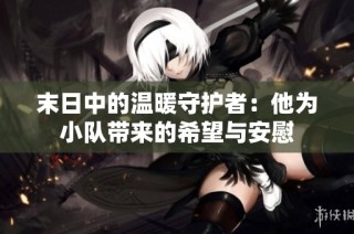 末日中的温暖守护者：他为小队带来的希望与安慰
