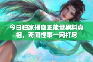 今日独家揭晓正能量黑料真相，奇闻怪事一网打尽
