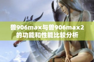 兽906max与兽906max2的功能和性能比较分析