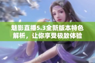 魅影直播5.3全新版本特色解析，让你享受极致体验