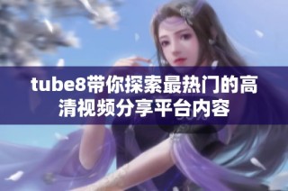 tube8带你探索最热门的高清视频分享平台内容