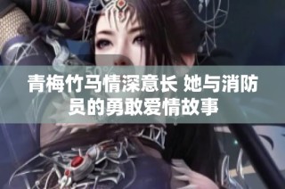 青梅竹马情深意长 她与消防员的勇敢爱情故事