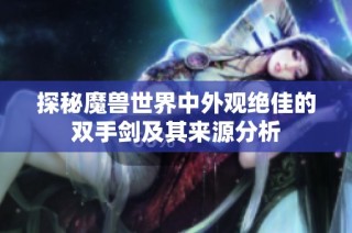 探秘魔兽世界中外观绝佳的双手剑及其来源分析