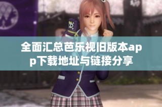 全面汇总芭乐视旧版本app下载地址与链接分享