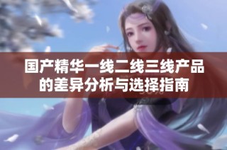 国产精华一线二线三线产品的差异分析与选择指南