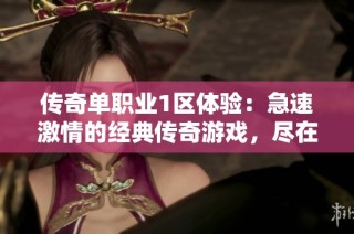 传奇单职业1区体验：急速激情的经典传奇游戏，尽在523手游网