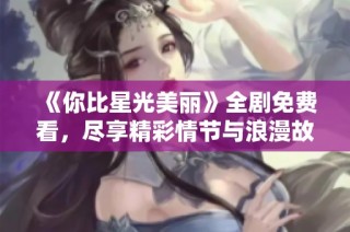 《你比星光美丽》全剧免费看，尽享精彩情节与浪漫故事
