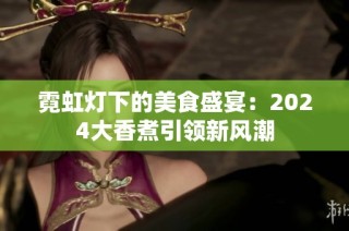 霓虹灯下的美食盛宴：2024大香煮引领新风潮