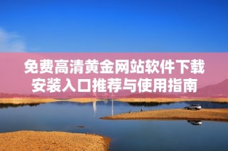 免费高清黄金网站软件下载安装入口推荐与使用指南