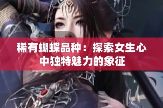 稀有蝴蝶品种：探索女生心中独特魅力的象征