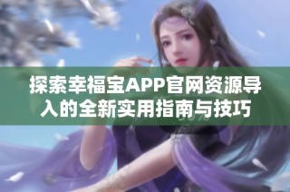 探索幸福宝APP官网资源导入的全新实用指南与技巧