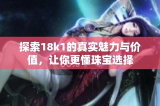 探索18k1的真实魅力与价值，让你更懂珠宝选择