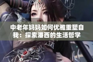 中老年妈妈如何优雅重塑自我：探索潘西的生活哲学