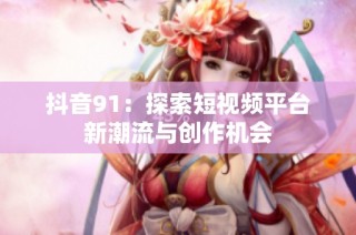 抖音91：探索短视频平台新潮流与创作机会