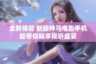 全新体验 新版神马电影手机版带你畅享视听盛宴