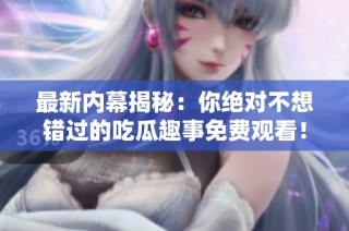 最新内幕揭秘：你绝对不想错过的吃瓜趣事免费观看！