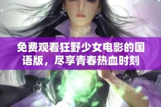 免费观看狂野少女电影的国语版，尽享青春热血时刻