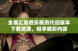全面汇总芭乐视历代旧版本下载资源，畅享精彩内容