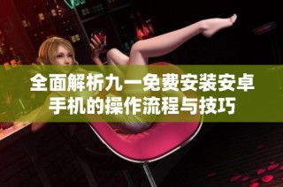全面解析九一免费安装安卓手机的操作流程与技巧