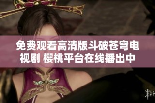 免费观看高清版斗破苍穹电视剧 樱桃平台在线播出中