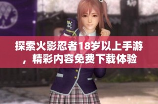 探索火影忍者18岁以上手游，精彩内容免费下载体验