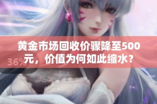 黄金市场回收价骤降至500元，价值为何如此缩水？