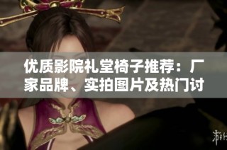 优质影院礼堂椅子推荐：厂家品牌、实拍图片及热门讨论汇总