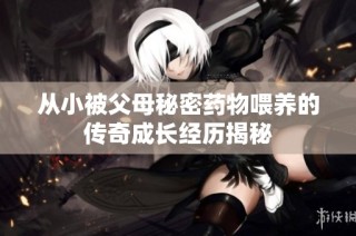 从小被父母秘密药物喂养的传奇成长经历揭秘