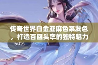 传奇世界白金亚麻色系发色，打造百回头率的独特魅力！
