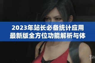 2023年站长必备统计应用最新版全方位功能解析与体验评测