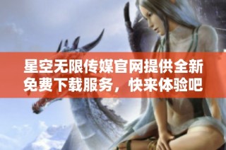 星空无限传媒官网提供全新免费下载服务，快来体验吧！