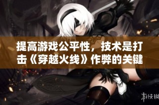 提高游戏公平性，技术是打击《穿越火线》作弊的关键所在
