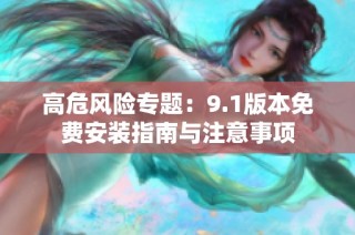 高危风险专题：9.1版本免费安装指南与注意事项