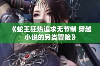 《蛇王狂热追求无节制 穿越小说的另类冒险》