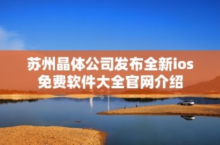 苏州晶体公司发布全新ios免费软件大全官网介绍