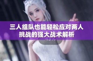 三人组队也能轻松应对两人挑战的强大战术解析