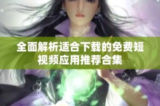 全面解析适合下载的免费短视频应用推荐合集
