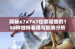 探秘x7x7x7任意噪音的108种独特表现与影响分析
