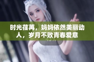 时光荏苒，妈妈依然美丽动人，岁月不败青春爱意
