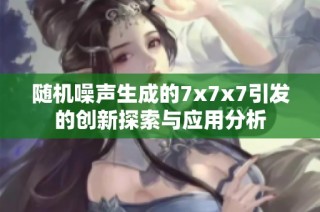 随机噪声生成的7x7x7引发的创新探索与应用分析