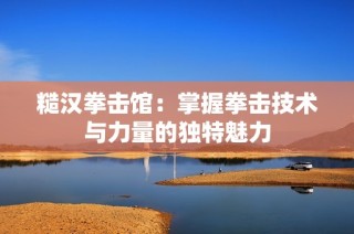 糙汉拳击馆：掌握拳击技术与力量的独特魅力
