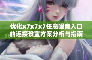 优化x7x7x7任意噪音入口的连接设置方案分析与指南