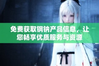 免费获取钢钠产品信息，让您畅享优质服务与资源